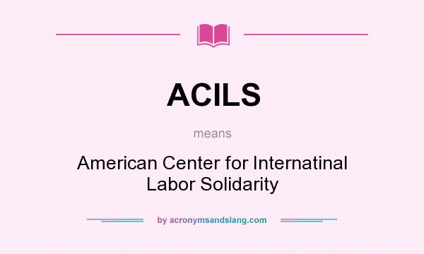 What does ACILS mean? It stands for American Center for Internatinal Labor Solidarity