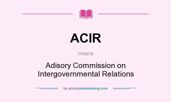 What does ACIR mean? It stands for Adisory Commission on Intergovernmental Relations