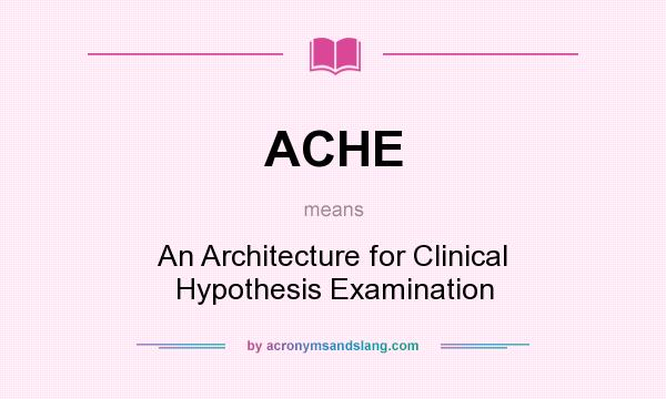 What does ACHE mean? It stands for An Architecture for Clinical Hypothesis Examination