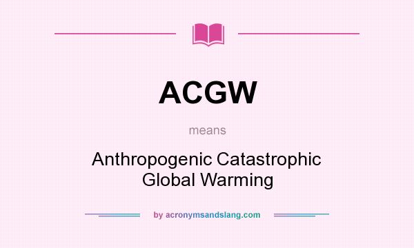What does ACGW mean? It stands for Anthropogenic Catastrophic Global Warming