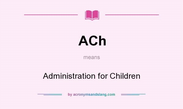 What does ACh mean? It stands for Administration for Children