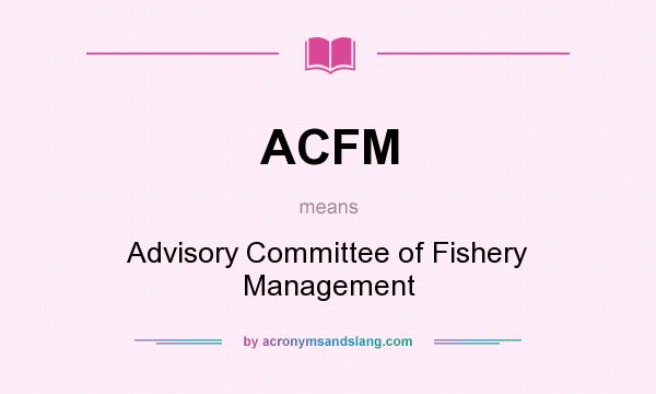 What does ACFM mean? It stands for Advisory Committee of Fishery Management