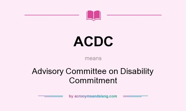 What does ACDC mean? It stands for Advisory Committee on Disability Commitment