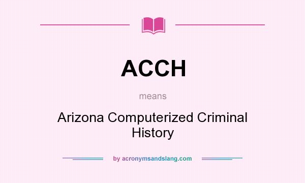 What does ACCH mean? It stands for Arizona Computerized Criminal History