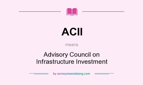 What does ACII mean? It stands for Advisory Council on Infrastructure Investment