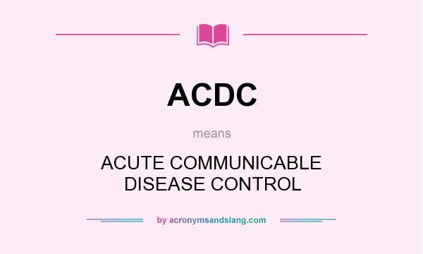 What does ACDC mean? It stands for ACUTE COMMUNICABLE DISEASE CONTROL