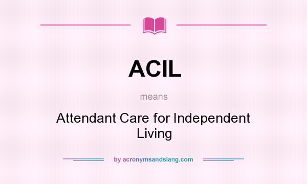 What does ACIL mean? It stands for Attendant Care for Independent Living