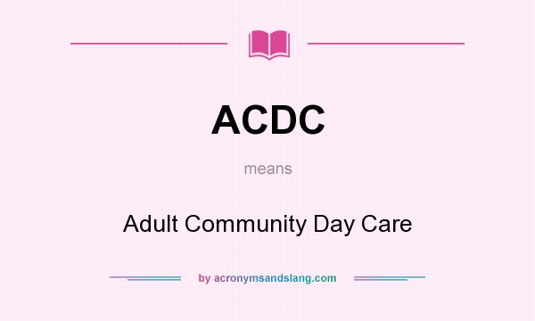 What does ACDC mean? It stands for Adult Community Day Care
