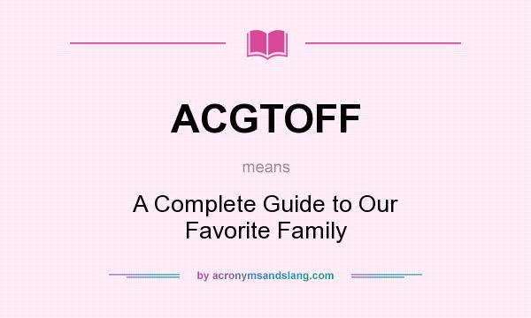 What does ACGTOFF mean? It stands for A Complete Guide to Our Favorite Family