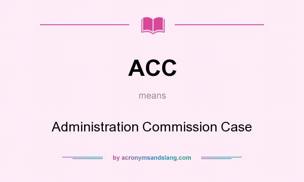 What does ACC mean? It stands for Administration Commission Case