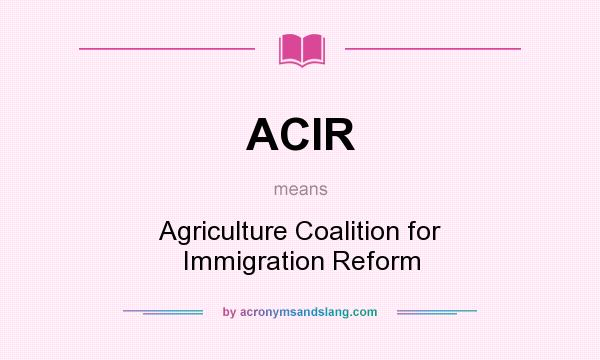 What does ACIR mean? It stands for Agriculture Coalition for Immigration Reform