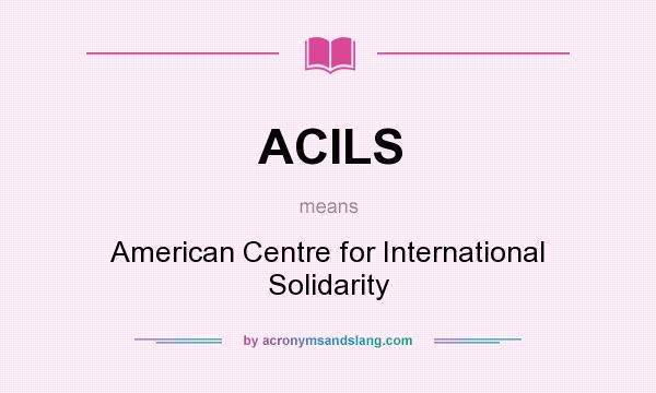 What does ACILS mean? It stands for American Centre for International Solidarity