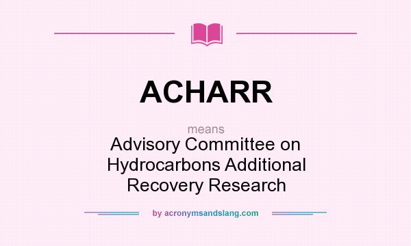 What does ACHARR mean? It stands for Advisory Committee on Hydrocarbons Additional Recovery Research