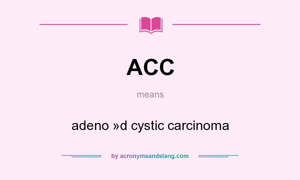 What does ACC mean? It stands for adeno »d cystic carcinoma