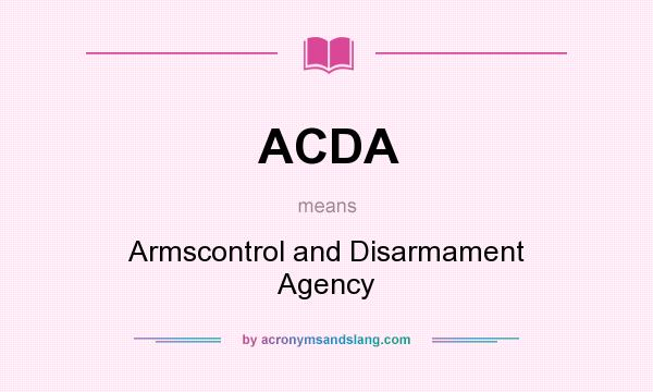What does ACDA mean? It stands for Armscontrol and Disarmament Agency