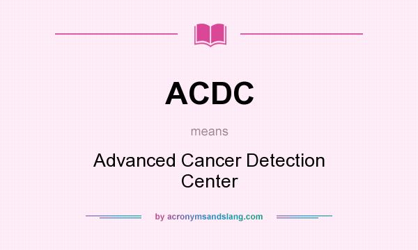 What does ACDC mean? It stands for Advanced Cancer Detection Center