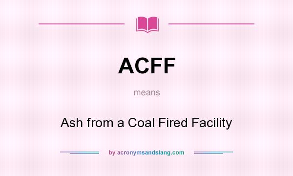 What does ACFF mean? It stands for Ash from a Coal Fired Facility