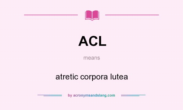 What does ACL mean? It stands for atretic corpora lutea