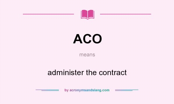 What does ACO mean? It stands for administer the contract