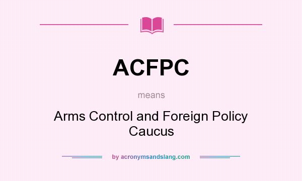 What does ACFPC mean? It stands for Arms Control and Foreign Policy Caucus