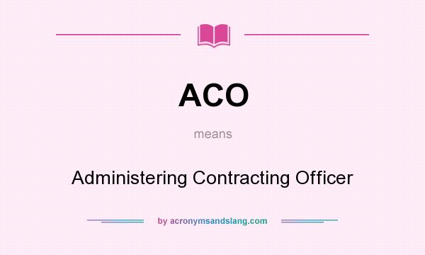 What does ACO mean? It stands for Administering Contracting Officer