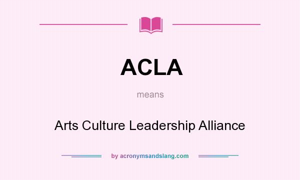 What does ACLA mean? It stands for Arts Culture Leadership Alliance