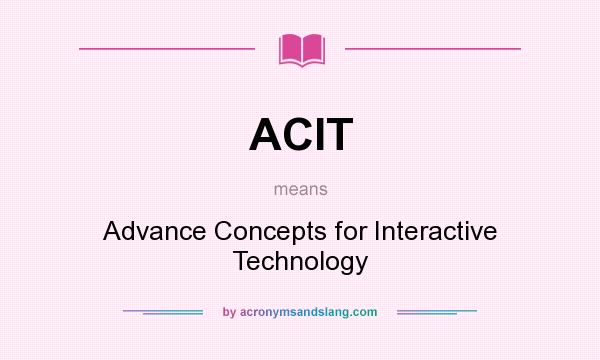 What does ACIT mean? It stands for Advance Concepts for Interactive Technology