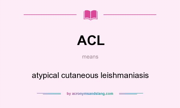 What does ACL mean? It stands for atypical cutaneous leishmaniasis