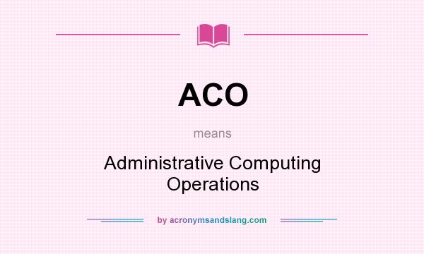 What does ACO mean? It stands for Administrative Computing Operations