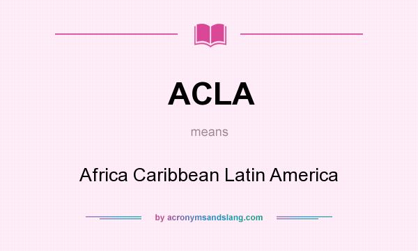 What does ACLA mean? It stands for Africa Caribbean Latin America