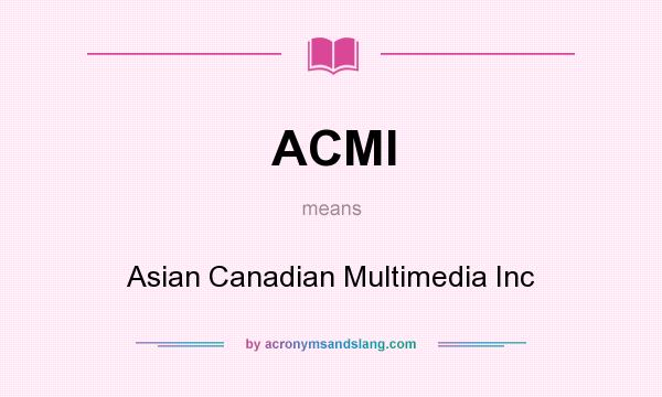 What does ACMI mean? It stands for Asian Canadian Multimedia Inc