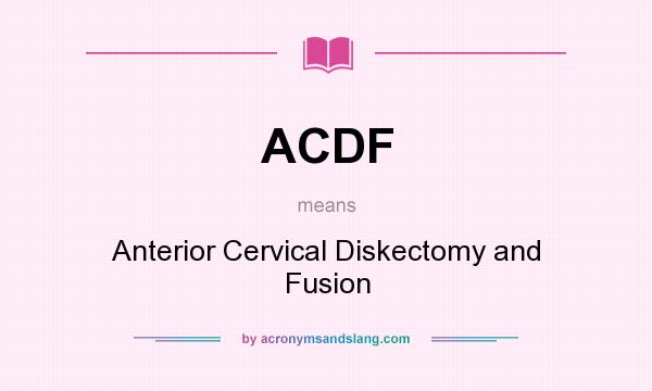 What does ACDF mean? It stands for Anterior Cervical Diskectomy and Fusion