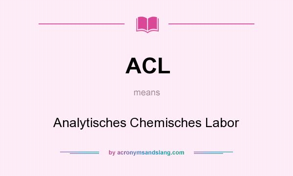 What does ACL mean? It stands for Analytisches Chemisches Labor