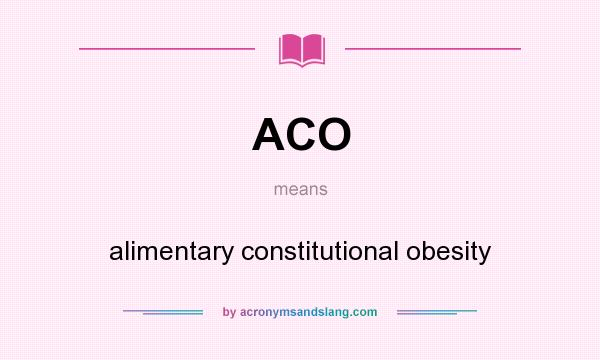 What does ACO mean? It stands for alimentary constitutional obesity