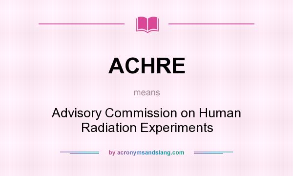 What does ACHRE mean? It stands for Advisory Commission on Human Radiation Experiments