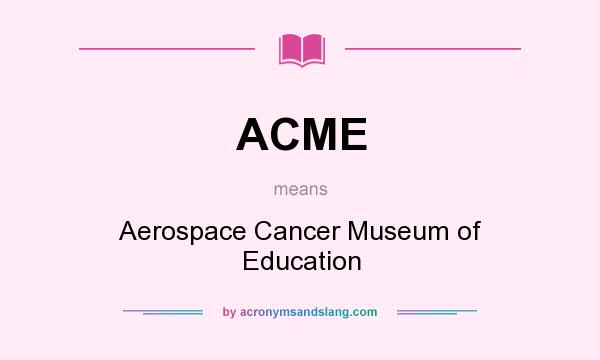 What does ACME mean? It stands for Aerospace Cancer Museum of Education