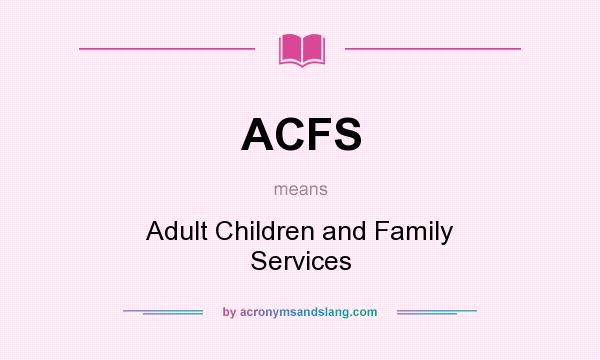What does ACFS mean? It stands for Adult Children and Family Services