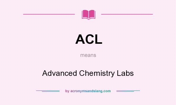 What does ACL mean? It stands for Advanced Chemistry Labs