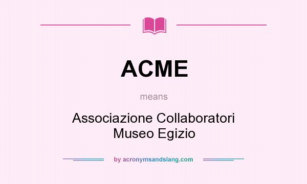What does ACME mean? It stands for Associazione Collaboratori Museo Egizio