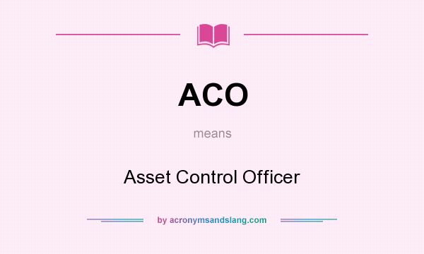 What does ACO mean? It stands for Asset Control Officer