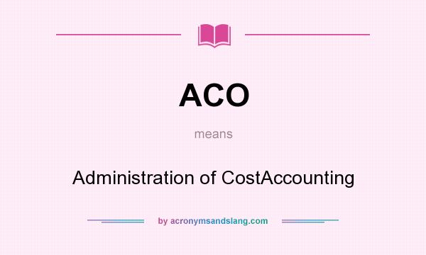 What does ACO mean? It stands for Administration of CostAccounting