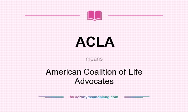 What does ACLA mean? It stands for American Coalition of Life Advocates