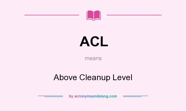 What does ACL mean? It stands for Above Cleanup Level