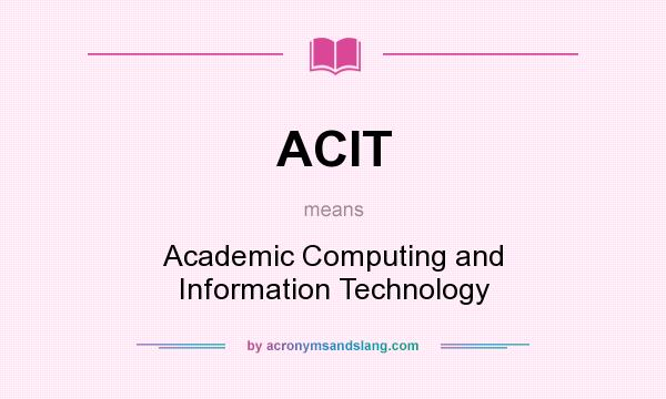 What does ACIT mean? It stands for Academic Computing and Information Technology