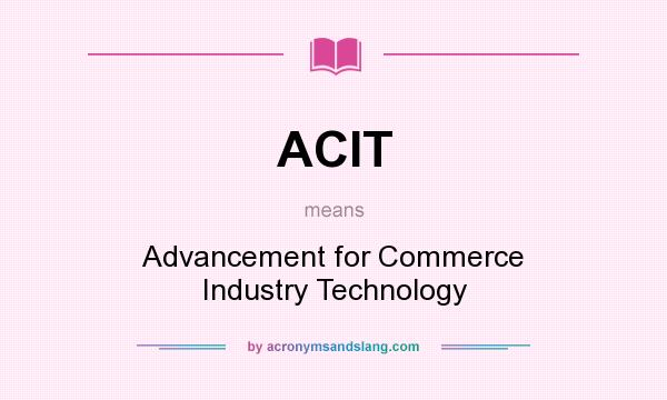 What does ACIT mean? It stands for Advancement for Commerce Industry Technology