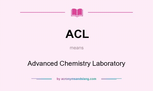 What does ACL mean? It stands for Advanced Chemistry Laboratory