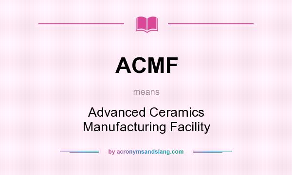 What does ACMF mean? It stands for Advanced Ceramics Manufacturing Facility