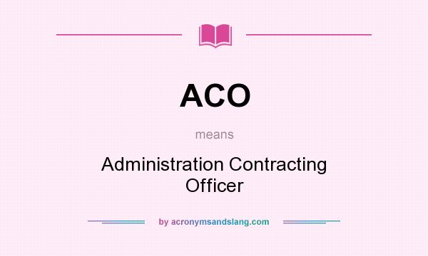 What does ACO mean? It stands for Administration Contracting Officer