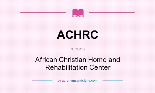 What does ACHRC mean? It stands for African Christian Home and Rehabilitation Center