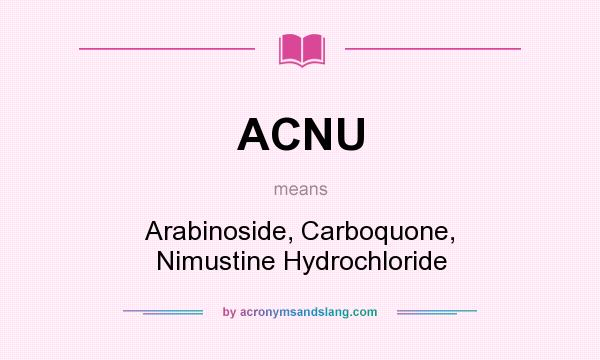 What does ACNU mean? It stands for Arabinoside, Carboquone, Nimustine Hydrochloride